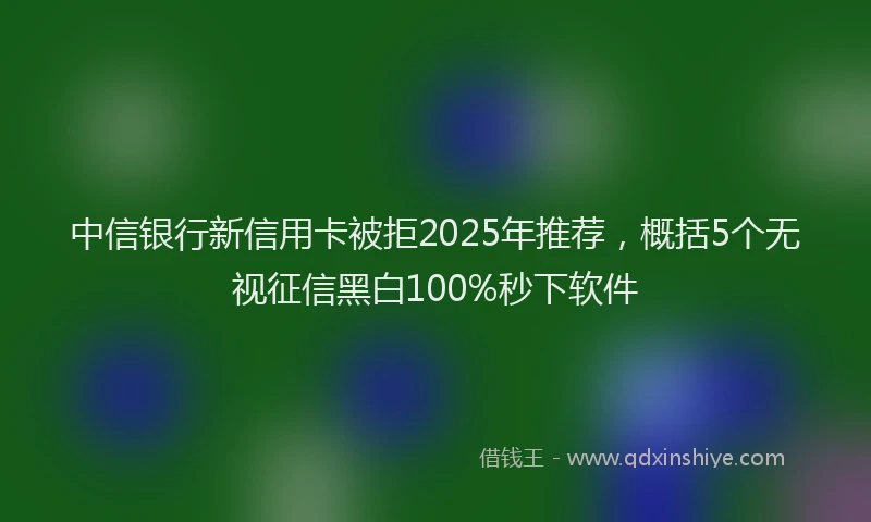 中信银行新信用卡被拒2025年推荐，概括5个无视征信黑白100%秒下软件