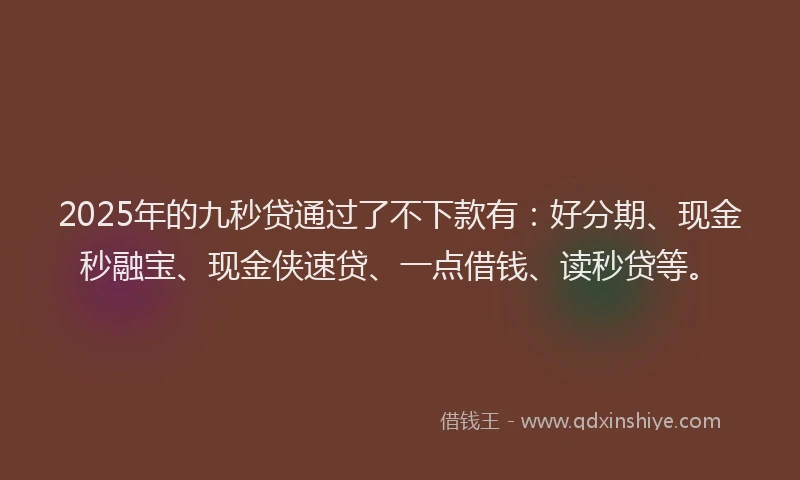2025年的九秒贷通过了不下款有：好分期、现金秒融宝、现金侠速贷、一点借钱、读秒贷等。