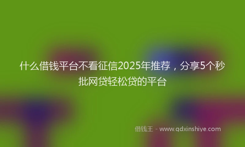 什么借钱平台不看征信2025年推荐，分享5个秒批网贷轻松贷的平台