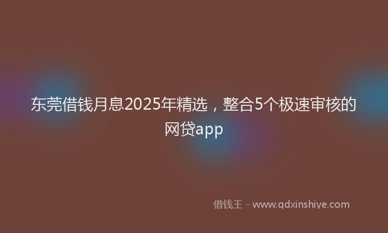 东莞借钱月息2025年精选，整合5个极速审核的网贷app