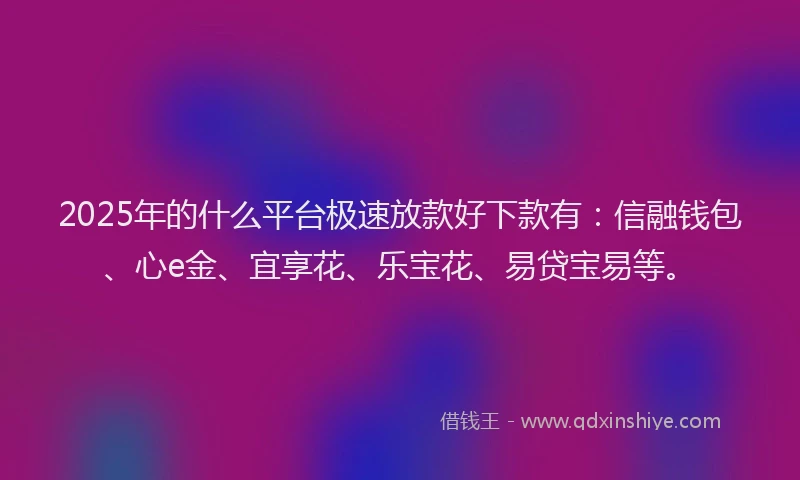 2025年的什么平台极速放款好下款有：信融钱包、心e金、宜享花、乐宝花、易贷宝易等。
