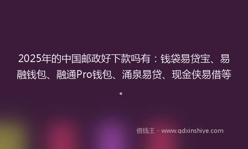2025年的中国邮政好下款吗有：钱袋易贷宝、易融钱包、融通Pro钱包、涌泉易贷、现金侠易借等。