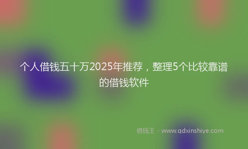 个人借钱五十万2025年推荐，整理5个比较靠谱的借钱软件
