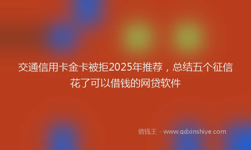 交通信用卡金卡被拒2025年推荐，总结五个征信花了可以借钱的网贷软件