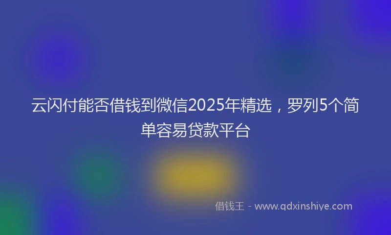 云闪付能否借钱到微信2025年精选，罗列5个简单容易贷款平台