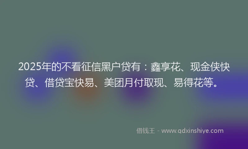 2025年的不看征信黑户贷有：鑫享花、现金侠快贷、借贷宝快易、美团月付取现、易得花等。