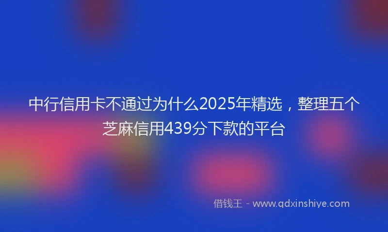 中行信用卡不通过为什么2025年精选，整理五个芝麻信用439分下款的平台