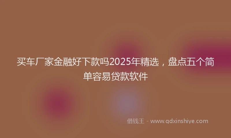 买车厂家金融好下款吗2025年精选，盘点五个简单容易贷款软件