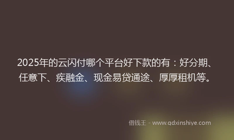 2025年的云闪付哪个平台好下款的有：好分期、任意下、疾融金、现金易贷通途、厚厚租机等。