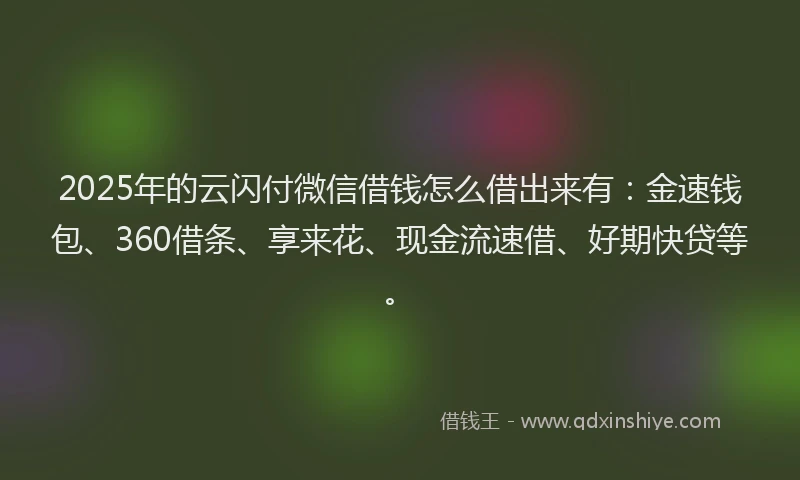2025年的云闪付微信借钱怎么借出来有：金速钱包、360借条、享来花、现金流速借、好期快贷等。
