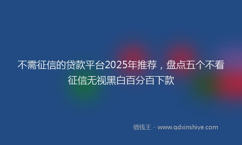 不需征信的贷款平台2025年推荐，盘点五个不看征信无视黑白百分百下款