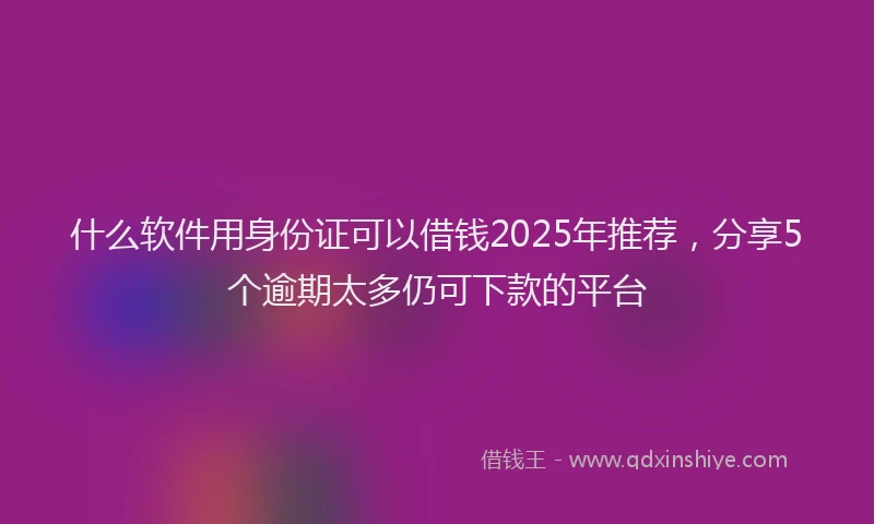 什么软件用身份证可以借钱2025年推荐，分享5个逾期太多仍可下款的平台