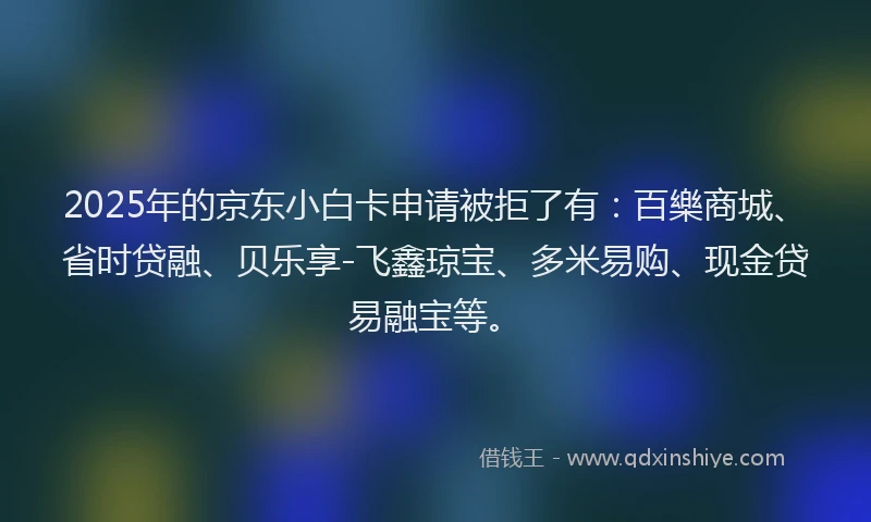2025年的京东小白卡申请被拒了有：百樂商城、省时贷融、贝乐享-飞鑫琼宝、多米易购、现金贷易融宝等。