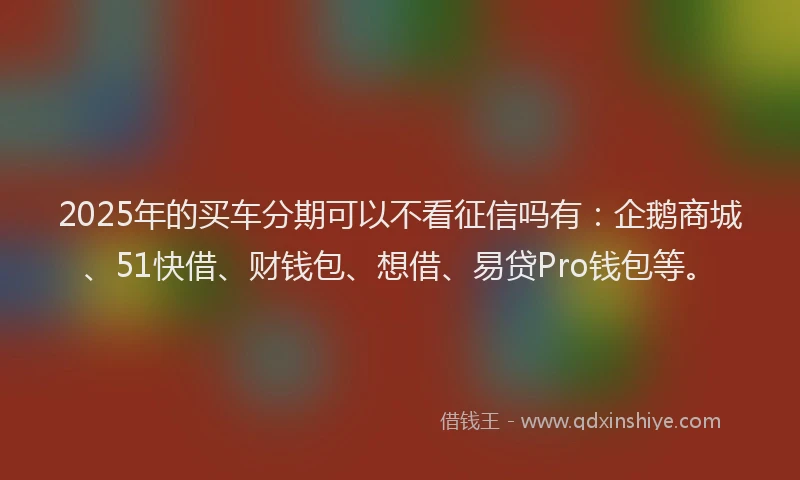 2025年的买车分期可以不看征信吗有：企鹅商城、51快借、财钱包、想借、易贷Pro钱包等。