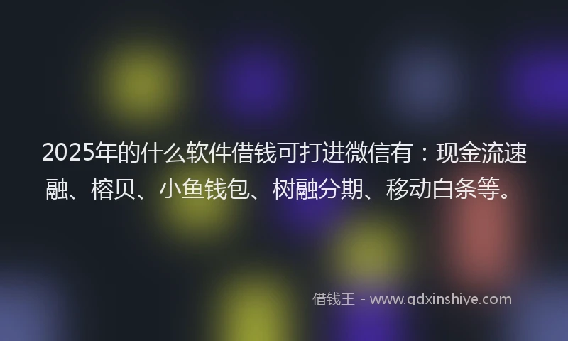 2025年的什么软件借钱可打进微信有：现金流速融、榕贝、小鱼钱包、树融分期、移动白条等。