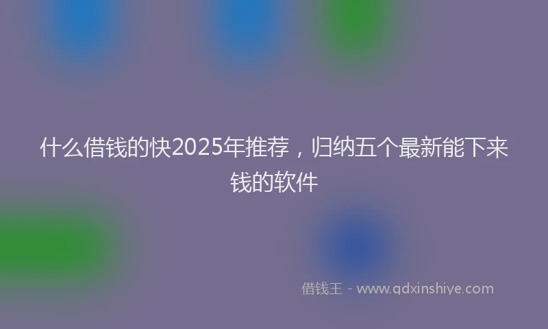 什么借钱的快2025年推荐，归纳五个最新能下来钱的软件