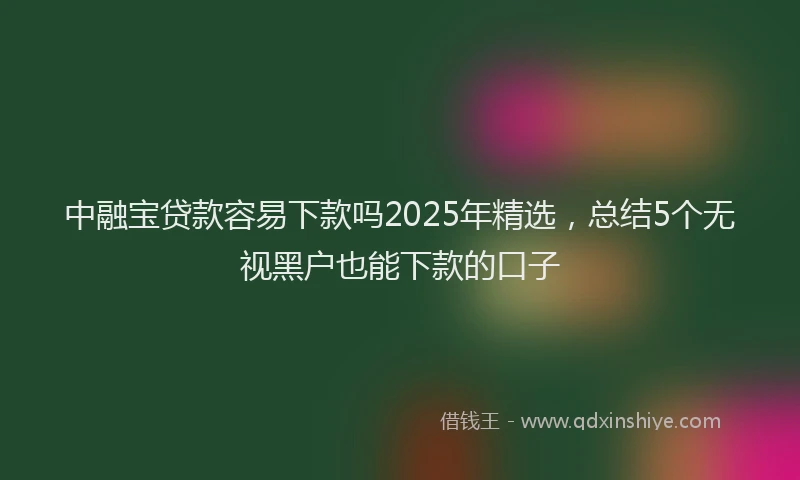 中融宝贷款容易下款吗2025年精选，总结5个无视黑户也能下款的口子