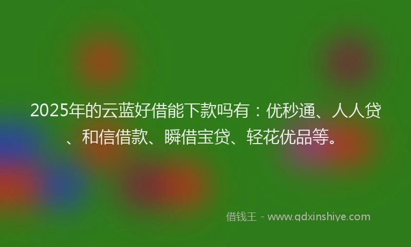 2025年的云蓝好借能下款吗有：优秒通、人人贷、和信借款、瞬借宝贷、轻花优品等。