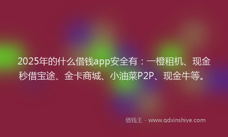 2025年的什么借钱app安全有：一橙租机、现金秒借宝途、金卡商城、小油菜P2P、现金牛等。