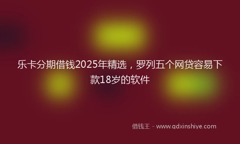 乐卡分期借钱2025年精选，罗列五个网贷容易下款18岁的软件