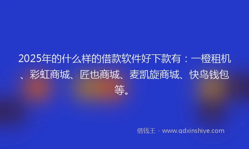 2025年的什么样的借款软件好下款有：一橙租机、彩虹商城、匠也商城、麦凯旋商城、快鸟钱包等。