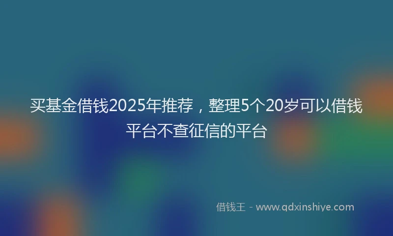 买基金借钱2025年推荐，整理5个20岁可以借钱平台不查征信的平台