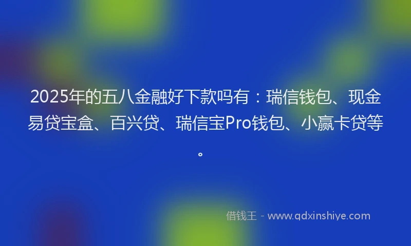 2025年的五八金融好下款吗有：瑞信钱包、现金易贷宝盒、百兴贷、瑞信宝Pro钱包、小赢卡贷等。