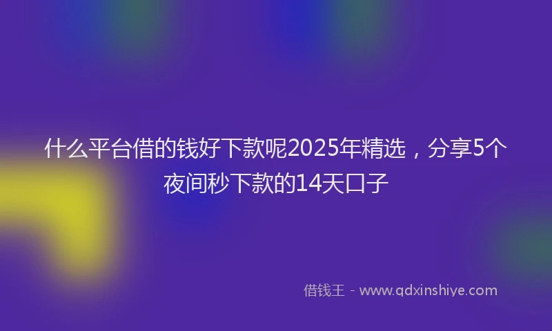 什么平台借的钱好下款呢2025年精选，分享5个夜间秒下款的14天口子