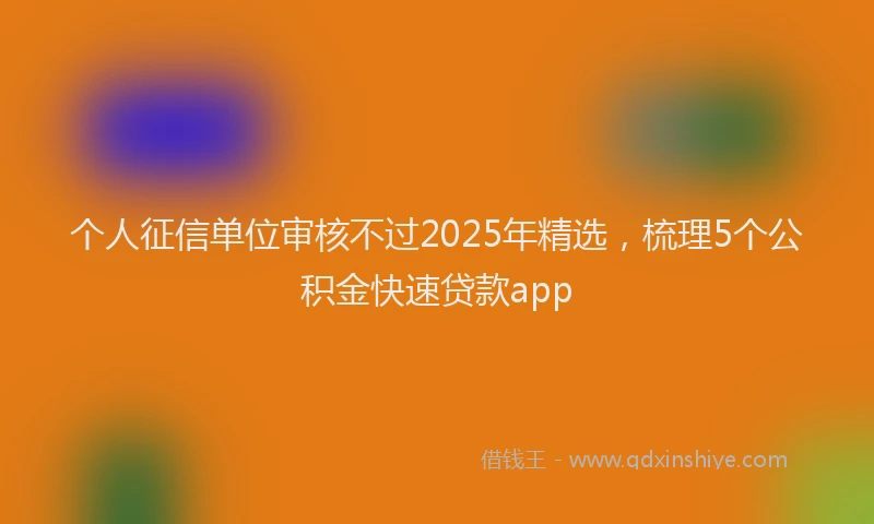 个人征信单位审核不过2025年精选，梳理5个公积金快速贷款app