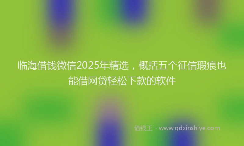临海借钱微信2025年精选，概括五个征信瑕疵也能借网贷轻松下款的软件