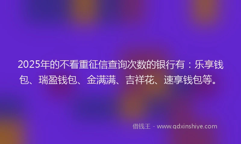 2025年的不看重征信查询次数的银行有：乐享钱包、瑞盈钱包、金满满、吉祥花、速享钱包等。