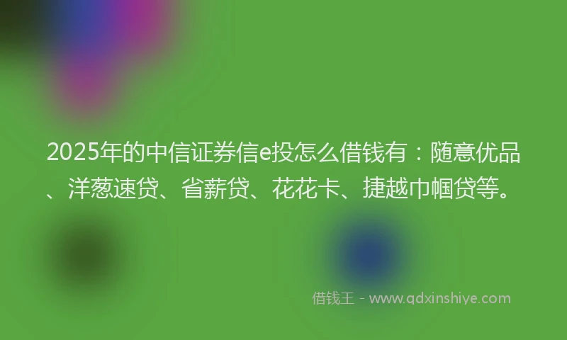 2025年的中信证券信e投怎么借钱有：随意优品、洋葱速贷、省薪贷、花花卡、捷越巾帼贷等。