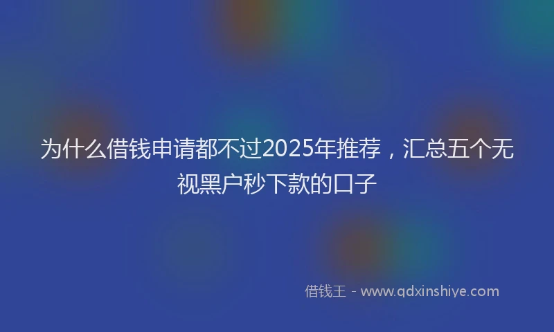 为什么借钱申请都不过2025年推荐，汇总五个无视黑户秒下款的口子