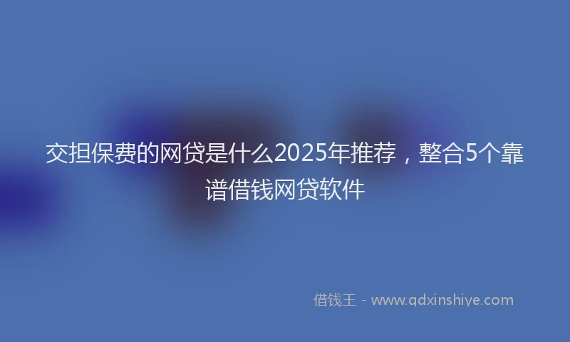 交担保费的网贷是什么2025年推荐，整合5个靠谱借钱网贷软件