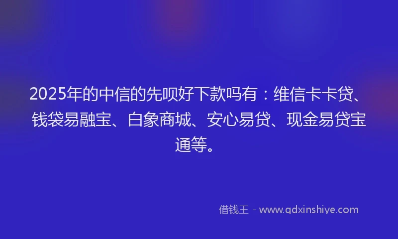 2025年的中信的先呗好下款吗有：维信卡卡贷、钱袋易融宝、白象商城、安心易贷、现金易贷宝通等。