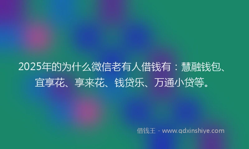 2025年的为什么微信老有人借钱有：慧融钱包、宜享花、享来花、钱贷乐、万通小贷等。