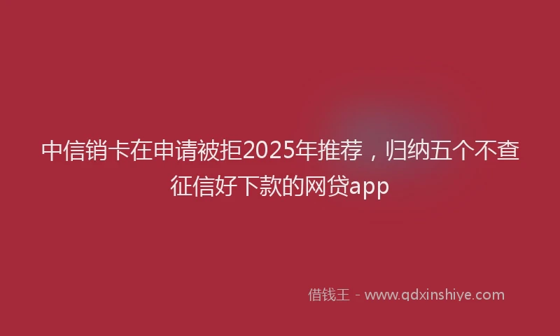 中信销卡在申请被拒2025年推荐，归纳五个不查征信好下款的网贷app