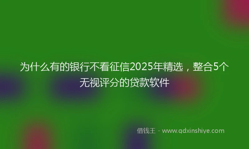 为什么有的银行不看征信2025年精选，整合5个无视评分的贷款软件