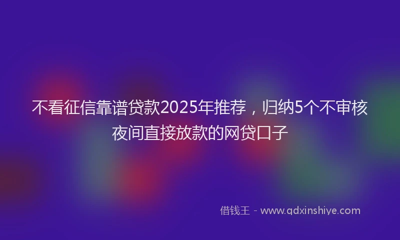 不看征信靠谱贷款2025年推荐，归纳5个不审核夜间直接放款的网贷口子