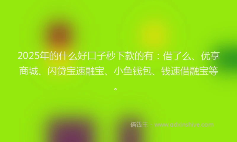 2025年的什么好口子秒下款的有：借了么、优享商城、闪贷宝速融宝、小鱼钱包、钱速借融宝等。