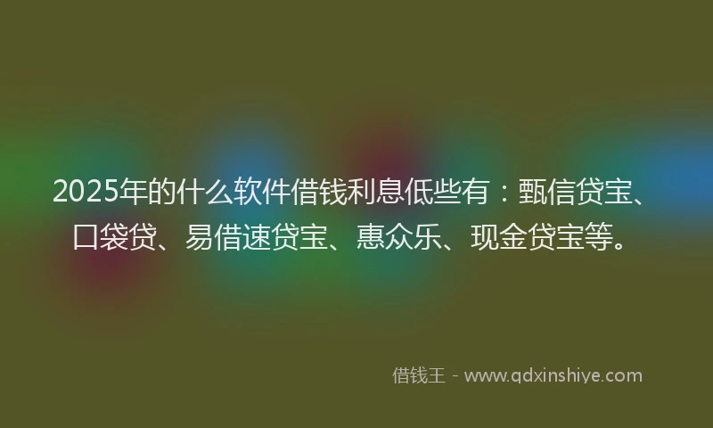 2025年的什么软件借钱利息低些有：甄信贷宝、口袋贷、易借速贷宝、惠众乐、现金贷宝等。