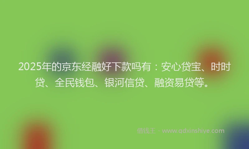 2025年的京东经融好下款吗有：安心贷宝、时时贷、全民钱包、银河信贷、融资易贷等。