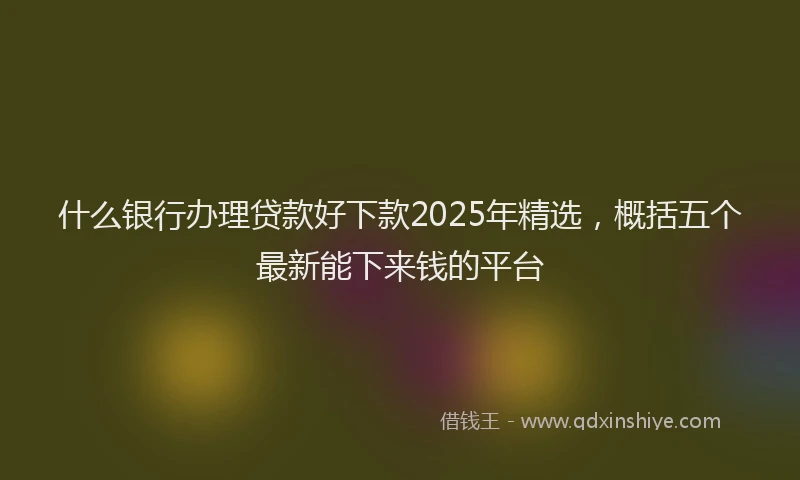 什么银行办理贷款好下款2025年精选，概括五个最新能下来钱的平台