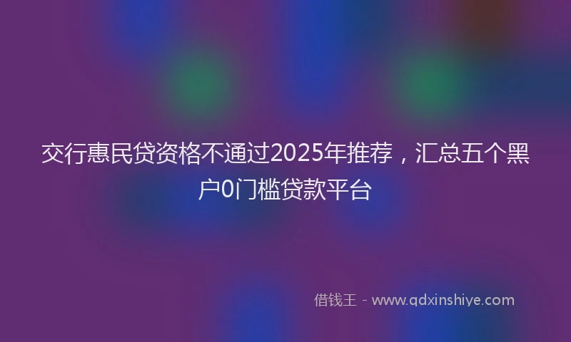 交行惠民贷资格不通过2025年推荐，汇总五个黑户0门槛贷款平台