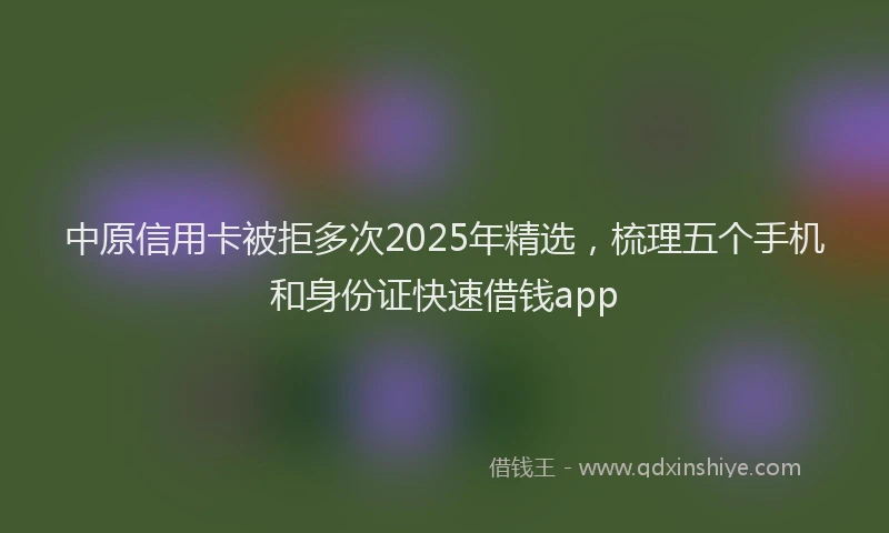 中原信用卡被拒多次2025年精选，梳理五个手机和身份证快速借钱app
