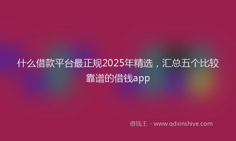 什么借款平台最正规2025年精选，汇总五个比较靠谱的借钱app