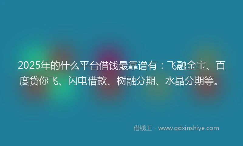 2025年的什么平台借钱最靠谱有：飞融金宝、百度贷你飞、闪电借款、树融分期、水晶分期等。