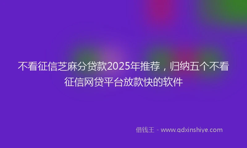 不看征信芝麻分贷款2025年推荐，归纳五个不看征信网贷平台放款快的软件