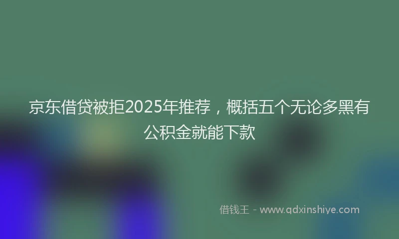 京东借贷被拒2025年推荐，概括五个无论多黑有公积金就能下款