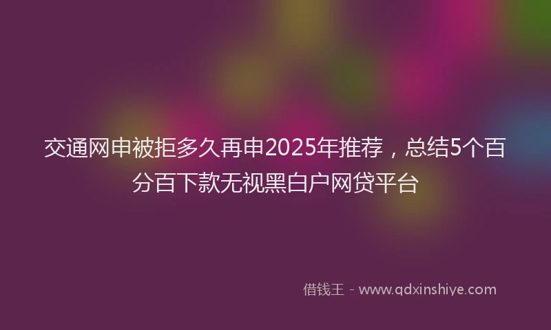 交通网申被拒多久再申2025年推荐，总结5个百分百下款无视黑白户网贷平台